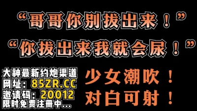 "哥哥你别拔出来！你拔出来我会尿的！"【看简介同城免费约炮】