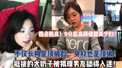 撸点极高！9分超高颜值少妇！身材也是顶级！【“约炮强行拿下”看简阶】