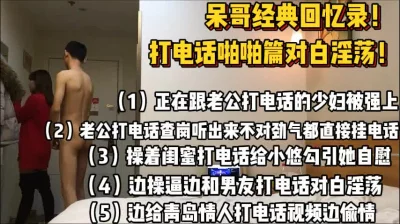 对白淫荡！呆哥经典回忆录打电话啪啪合【陌陌探探过时了！用下面简阶的】