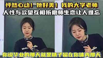 年轻真好！大学心动美女老师尽情玩弄内射【新款科技约炮神器到货看简阶】