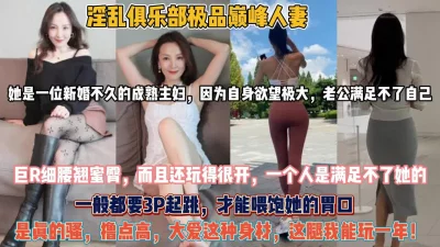 淫乱俱乐部巅峰人妻！新婚成熟主妇自身欲望大战3P『狠货高科技看简阶』