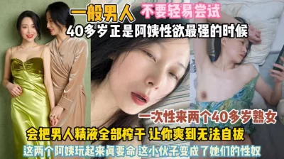 40岁阿姨性欲强悍！会把男人精液全部榨干爽得酥软『无水印全集看简阶』