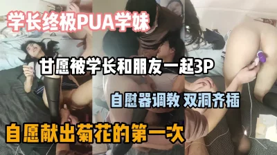 学妹PUA终极版，自愿贡献菊花允许被学长3P『狠货高科技看简阶』