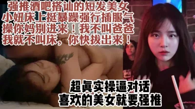 对话超真实！强推酒吧搭讪的短发女，从拼命摆脱到疯狂求操【约她看水印