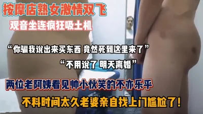 按摩店双飞两个老阿姨，快完事被媳妇找上门发现『狠货高科技看简阶』