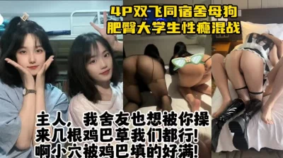 4P双飞同宿舍学生母狗，黑丝肥臀易高潮，群P全程骚话不断【约她看水印