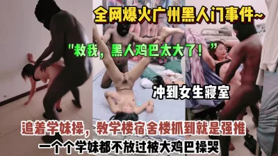 广州黑人事件！黑人冲到女寝室追着学妹操被操哭了【约她看简阶】