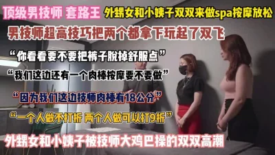 外甥女和小姨做spa按摩！双双被技师18公分鸡巴拿下『完整版看简阶』