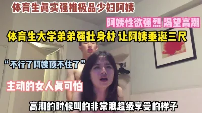 “不行阿姨顶不住了”体育生弟弟暴力打桩阿姨非常享受【约她看简阶】