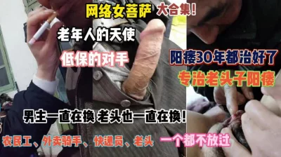 网络女菩萨大合集！农村低保老头的天使用骚逼温暖鸡巴『完整版看简阶』